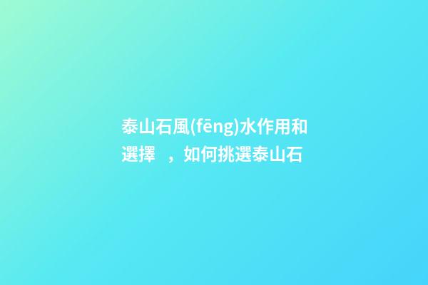 泰山石風(fēng)水作用和選擇，如何挑選泰山石